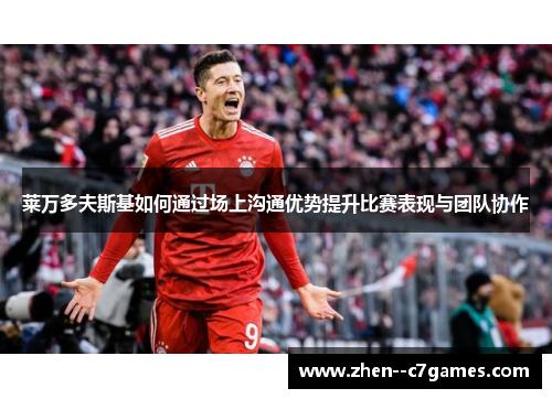 莱万多夫斯基如何通过场上沟通优势提升比赛表现与团队协作