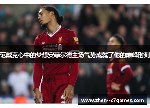 范戴克心中的梦想安菲尔德主场气势成就了他的巅峰时刻