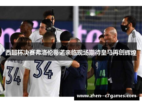 西超杯决赛弗洛伦蒂诺亲临现场期待皇马再创辉煌