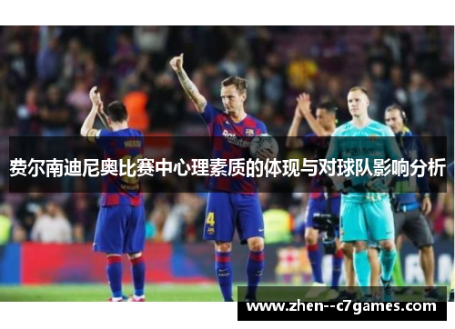 费尔南迪尼奥比赛中心理素质的体现与对球队影响分析