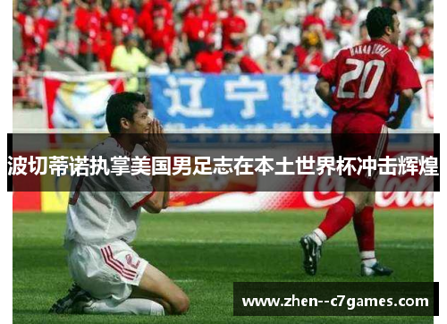 波切蒂诺执掌美国男足志在本土世界杯冲击辉煌