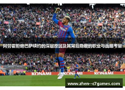 阿劳霍拒绝巴萨续约的深层原因及其背后隐藏的职业与战略考量