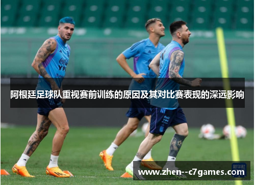 阿根廷足球队重视赛前训练的原因及其对比赛表现的深远影响